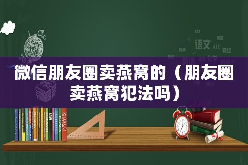 微信朋友圈賣燕窩的（朋友圈賣燕窩犯法嗎）