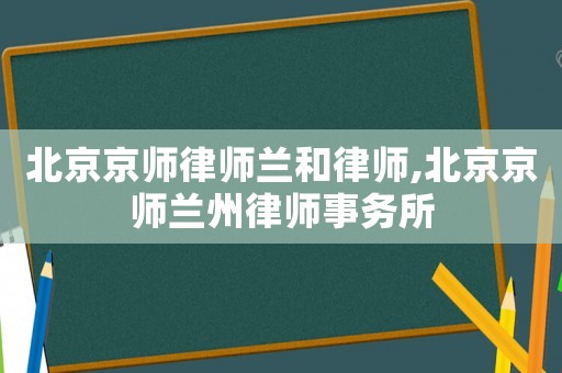 北京京師律師蘭和律師,北京京師蘭州律師事務所