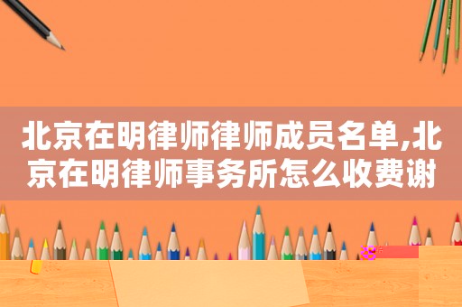 北京在明律師律師成員名單,北京在明律師事務所怎么收費謝謝