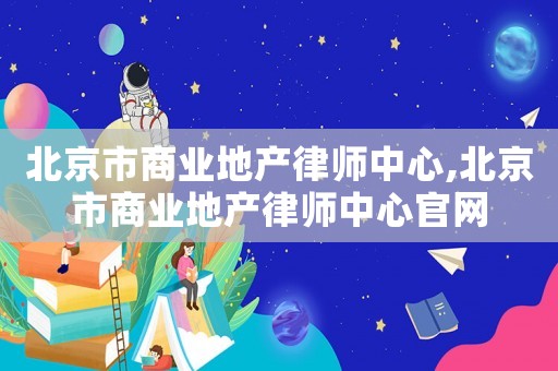 北京市商業地產律師中心,北京市商業地產律師中心官網
