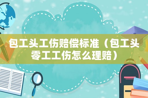 包工頭工傷賠償標準（包工頭零工工傷怎么理賠）