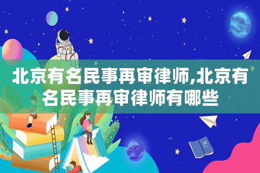 北京有名民事再審律師,北京有名民事再審律師有哪些