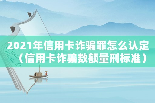 2021年信用卡詐騙罪怎么認定（信用卡詐騙數額量刑標準）