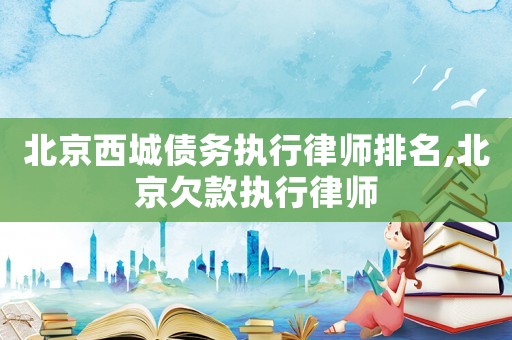 北京西城債務執行律師排名,北京欠款執行律師