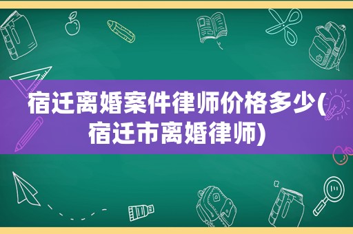 宿遷離婚案件律師價格多少(宿遷市離婚律師)