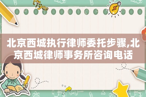 北京西城執行律師委托步驟,北京西城律師事務所咨詢電話