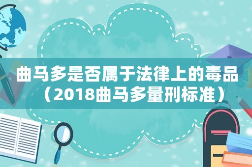 曲馬多是否屬于法律上的毒品（2018曲馬多量刑標準）