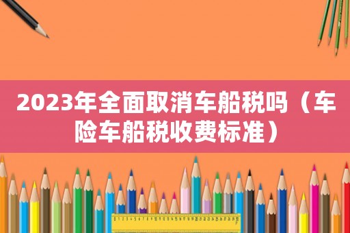 2023年全面取消車船稅嗎（車險車船稅收費標準）