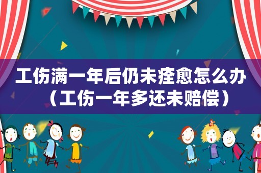 工傷滿一年后仍未痊愈怎么辦（工傷一年多還未賠償）