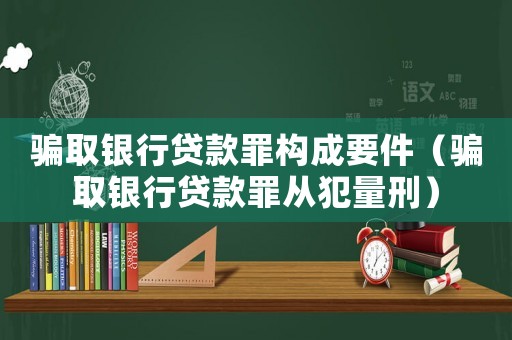 騙取銀行貸款罪構(gòu)成要件（騙取銀行貸款罪從犯量刑）