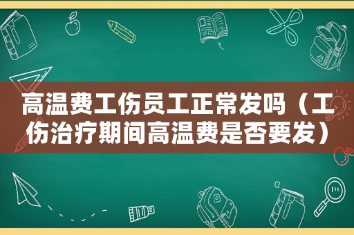 高溫費工傷員工正常發嗎（工傷治療期間高溫費是否要發）