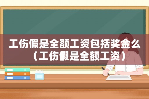 工傷假是全額工資包括獎金么（工傷假是全額工資）