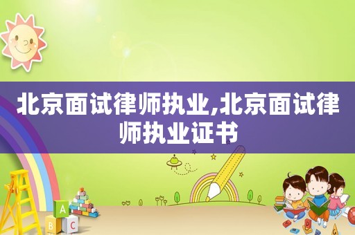 北京面試律師執(zhí)業(yè),北京面試律師執(zhí)業(yè)證書