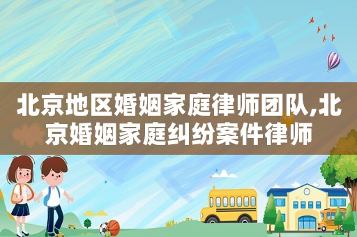 北京地區婚姻家庭律師團隊,北京婚姻家庭糾紛案件律師