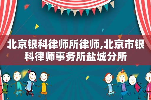 北京銀科律師所律師,北京市銀科律師事務(wù)所鹽城分所