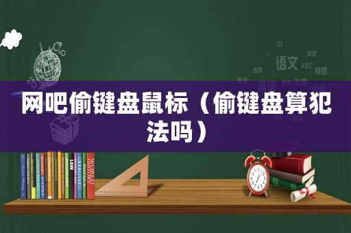 網(wǎng)吧偷鍵盤鼠標(biāo)（偷鍵盤算犯法嗎）