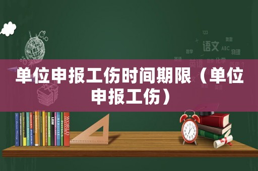 單位申報工傷時間期限（單位申報工傷）