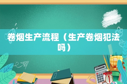 卷煙生產流程（生產卷煙犯法嗎）