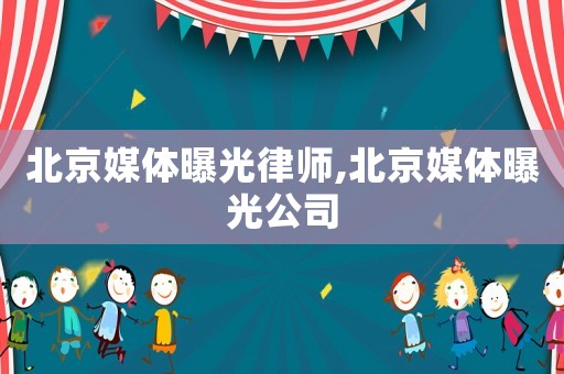 北京媒體曝光律師,北京媒體曝光公司