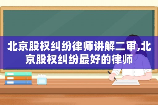 北京股權糾紛律師講解二審,北京股權糾紛最好的律師