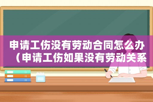 申請工傷沒有勞動合同怎么辦（申請工傷如果沒有勞動關系證明）