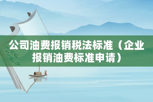 公司油費報銷稅法標準（企業報銷油費標準申請）