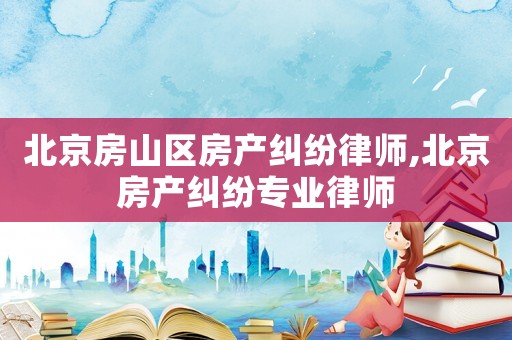 北京房山區(qū)房產(chǎn)糾紛律師,北京房產(chǎn)糾紛專業(yè)律師