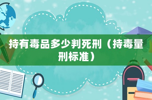 持有毒品多少判死刑（持毒量刑標準）