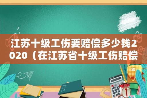 江蘇十級(jí)工傷要賠償多少錢2020（在江蘇省十級(jí)工傷賠償金額多少）