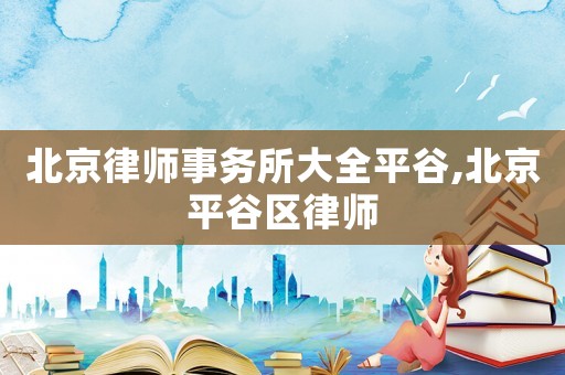 北京律師事務所大全平谷,北京平谷區律師