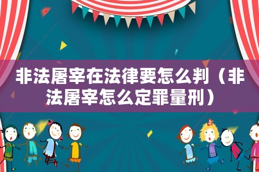 非法屠宰在法律要怎么判（非法屠宰怎么定罪量刑）