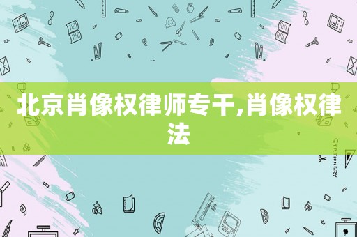 北京肖像權律師專干,肖像權律法