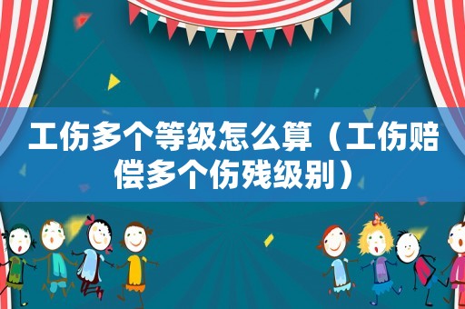工傷多個等級怎么算（工傷賠償多個傷殘級別）