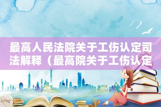 最高人民法院關(guān)于工傷認(rèn)定司法解釋?zhuān)ㄗ罡咴宏P(guān)于工傷認(rèn)定典型案例）