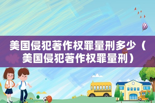 美國侵犯著作權罪量刑多少（美國侵犯著作權罪量刑）