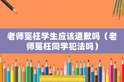 老師冤枉學生應該道歉嗎（老師冤枉同學犯法嗎）