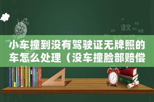 小車撞到沒有駕駛證無牌照的車怎么處理（沒車撞臉部賠償標準）