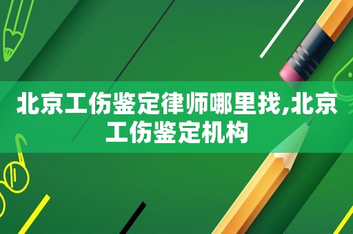 北京工傷鑒定律師哪里找,北京工傷鑒定機構