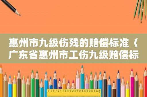 惠州市九級傷殘的賠償標準（廣東省惠州市工傷九級賠償標準）
