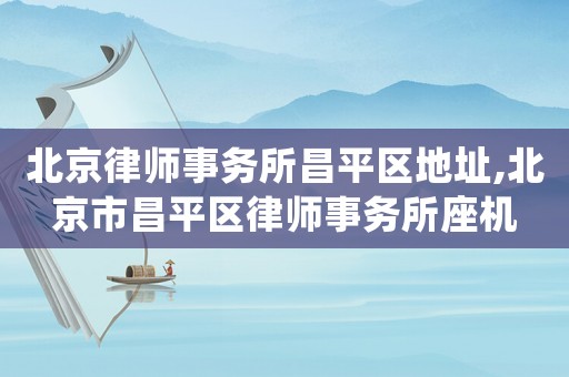 北京律師事務所昌平區地址,北京市昌平區律師事務所座機