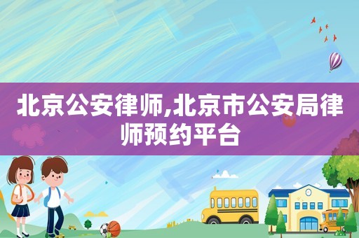 北京公安律師,北京市公安局律師預約平臺
