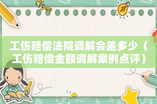 工傷賠償法院調(diào)解會差多少（工傷賠償金額調(diào)解案例點評）