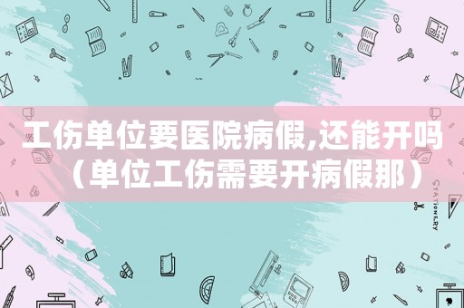 工傷單位要醫(yī)院病假,還能開嗎（單位工傷需要開病假那）