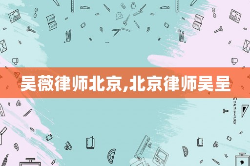 吳薇律師北京,北京律師吳呈