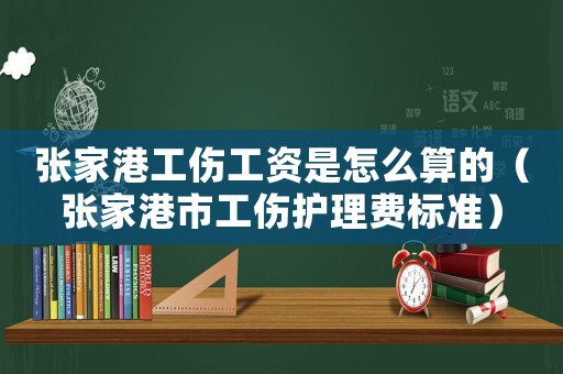 張家港工傷工資是怎么算的（張家港市工傷護理費標準）