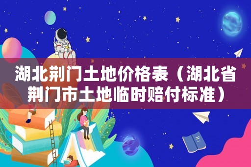 湖北荊門土地價格表（湖北省荊門市土地臨時賠付標準）