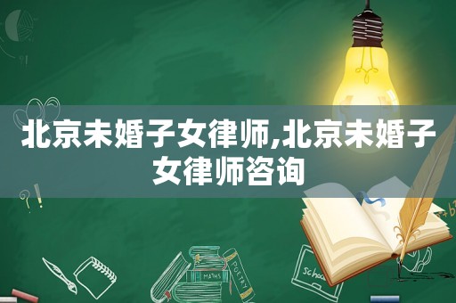 北京未婚子女律師,北京未婚子女律師咨詢