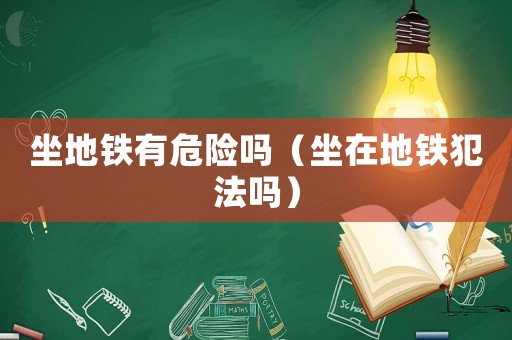 坐地鐵有危險嗎（坐在地鐵犯法嗎）