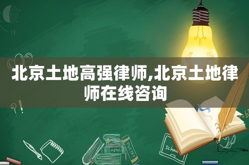 北京土地高強律師,北京土地律師在線咨詢