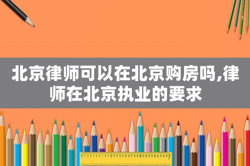 北京律師可以在北京購(gòu)房嗎,律師在北京執(zhí)業(yè)的要求